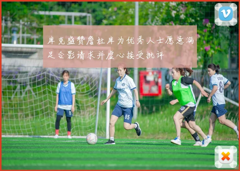 库克盛赞詹杜库为优秀人士愿意满足合影请求并虚心接受批评