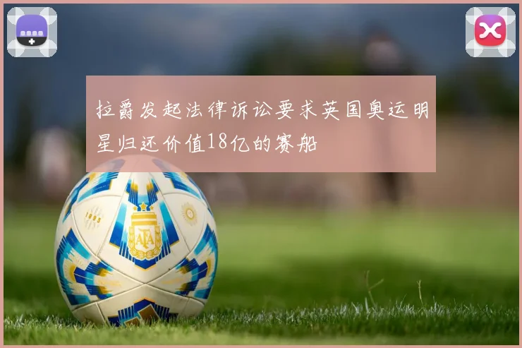 拉爵发起法律诉讼要求英国奥运明星归还价值18亿的赛船