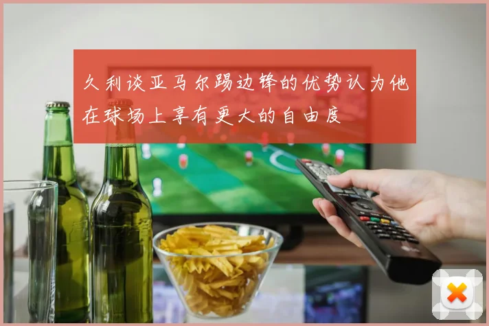 久利谈亚马尔踢边锋的优势认为他在球场上享有更大的自由度