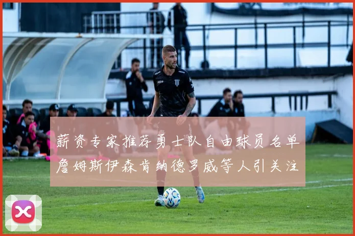 薪资专家推荐勇士队自由球员名单詹姆斯伊森肯纳德罗威等人引关注