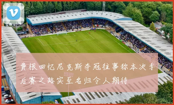 费根回忆尼克斯夺冠往事称本次季后赛之路实至名归令人期待
