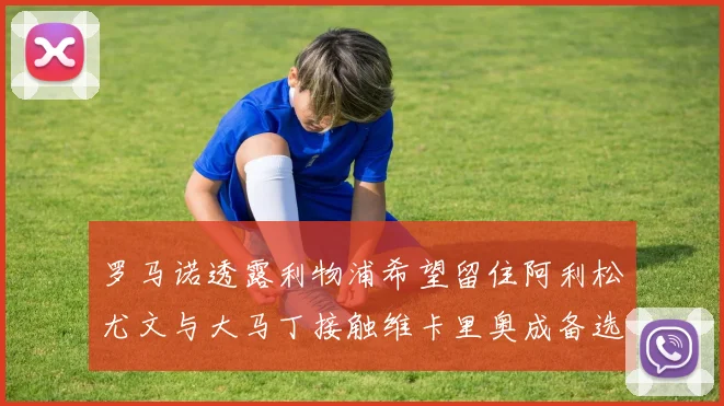 罗马诺透露利物浦希望留住阿利松尤文与大马丁接触维卡里奥成备选