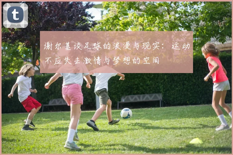 谢尔基谈足球的浪漫与现实：运动不应失去激情与梦想的空间