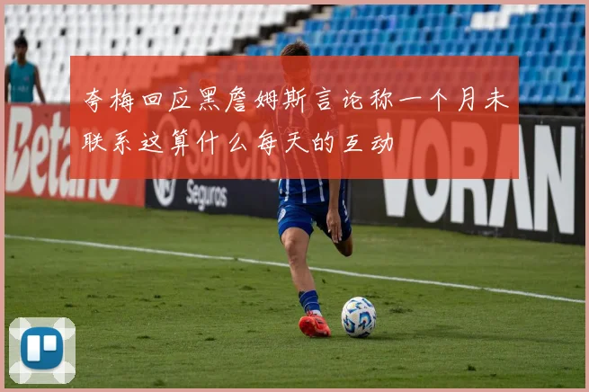 夸梅回应黑詹姆斯言论称一个月未联系这算什么每天的互动