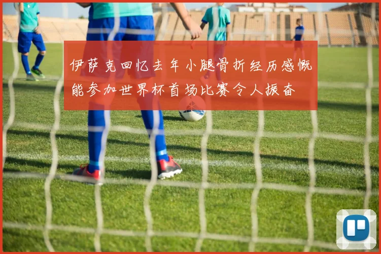 伊萨克回忆去年小腿骨折经历感慨能参加世界杯首场比赛令人振奋