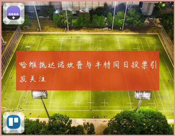 哈维抵达诺坎普与丰特同日投票引发关注