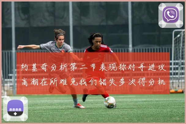 约基奇分析第二节表现称对手进攻高潮在所难免我们错失多次得分机会