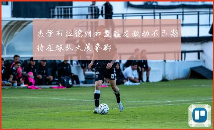 杰登布拉德利加盟猛龙激动不已期待在球队大展拳脚