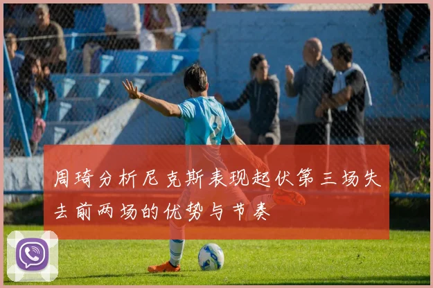 周琦分析尼克斯表现起伏第三场失去前两场的优势与节奏