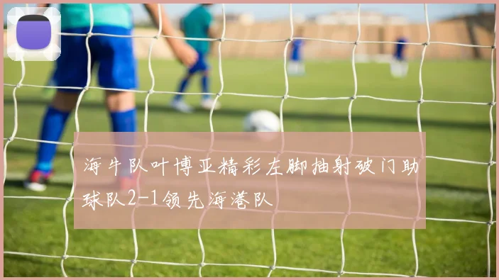 海牛队叶博亚精彩左脚抽射破门助球队2-1领先海港队