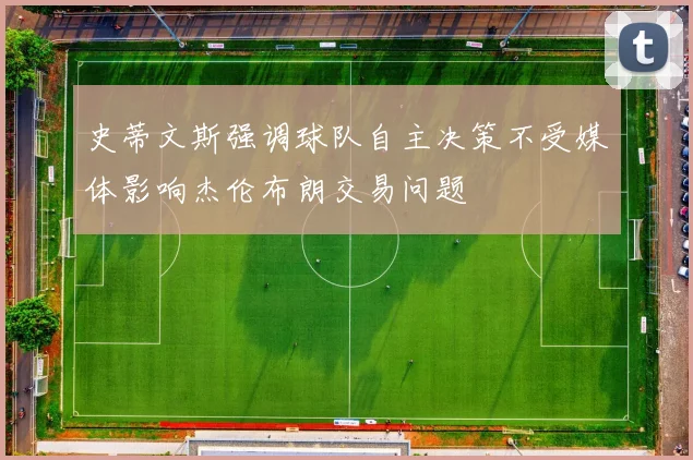史蒂文斯强调球队自主决策不受媒体影响杰伦布朗交易问题