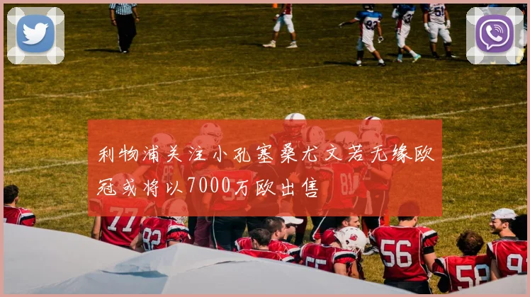 利物浦关注小孔塞桑尤文若无缘欧冠或将以7000万欧出售