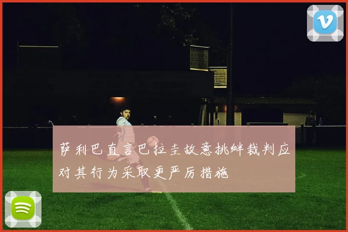 萨利巴直言巴拉圭故意挑衅裁判应对其行为采取更严厉措施