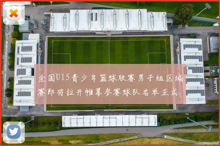 全国U15青少年篮球联赛男子组区域赛即将拉开帷幕参赛球队名单正式公布