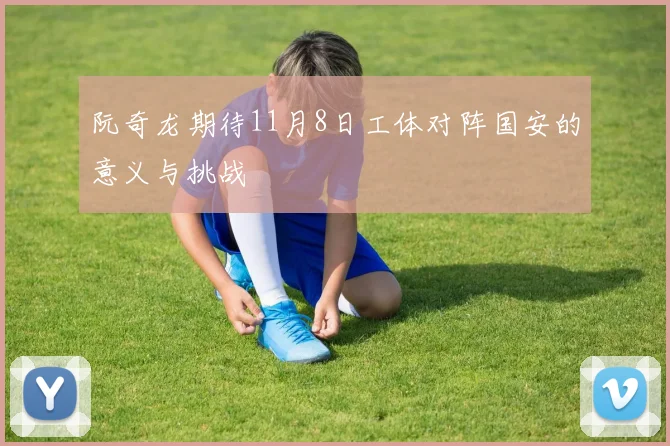 阮奇龙期待11月8日工体对阵国安的意义与挑战