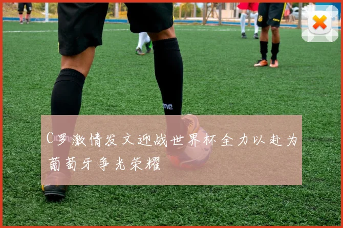C罗激情发文迎战世界杯全力以赴为葡萄牙争光荣耀