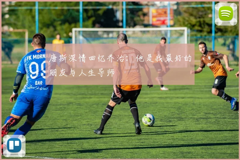 唐斯深情回忆乔治：他是我最好的朋友与人生导师