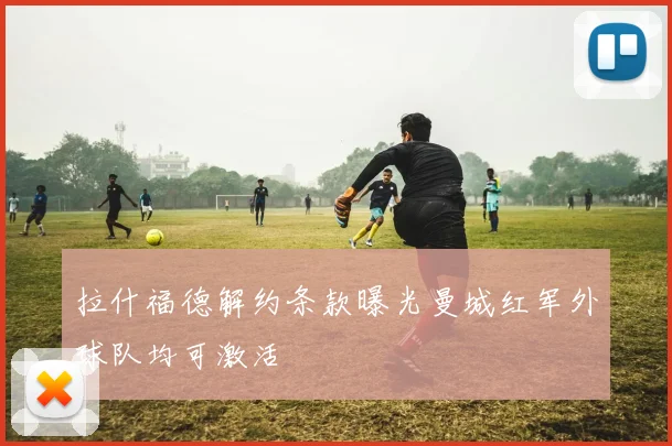拉什福德解约条款曝光曼城红军外球队均可激活
