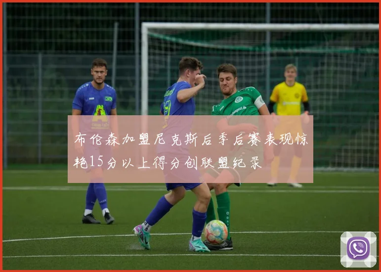 布伦森加盟尼克斯后季后赛表现惊艳15分以上得分创联盟纪录