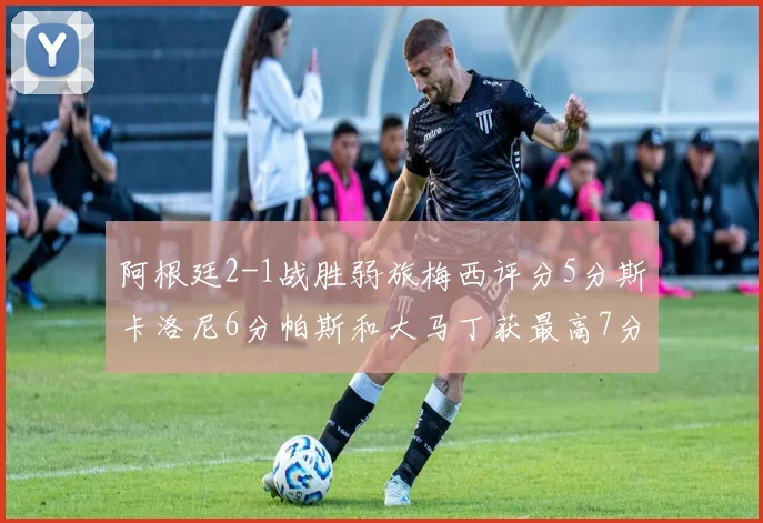 阿根廷2-1战胜弱旅梅西评分5分斯卡洛尼6分帕斯和大马丁获最高7分