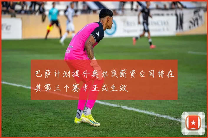 巴萨计划提升奥尔莫薪资合同将在其第三个赛季正式生效