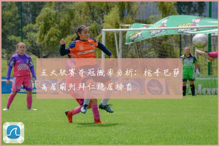 五大联赛夺冠概率分析：枪手巴萨高居前列拜仁稳居榜首
